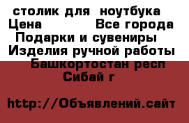 столик для  ноутбука › Цена ­ 1 200 - Все города Подарки и сувениры » Изделия ручной работы   . Башкортостан респ.,Сибай г.